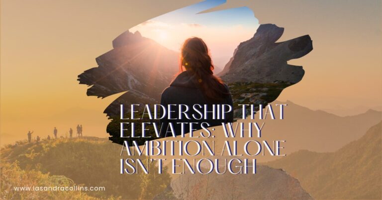 Leadership That Elevates: Why Ambition Alone Isn’t Enough